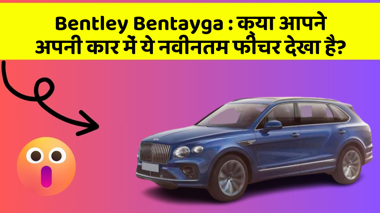 Bentley Bentayga : क्या आपने अपनी कार में ये नवीनतम फीचर देखा है?