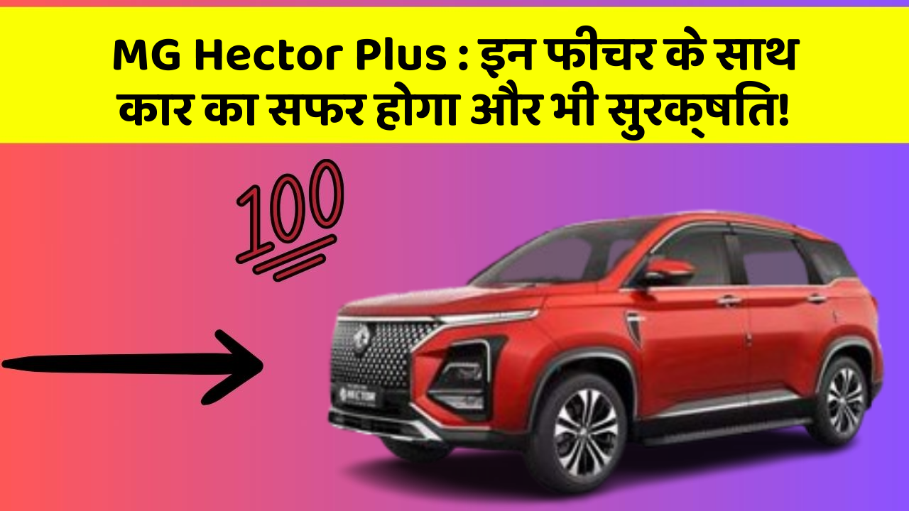 MG Hector Plus : इन फीचर के साथ कार का सफर होगा और भी सुरक्षित!