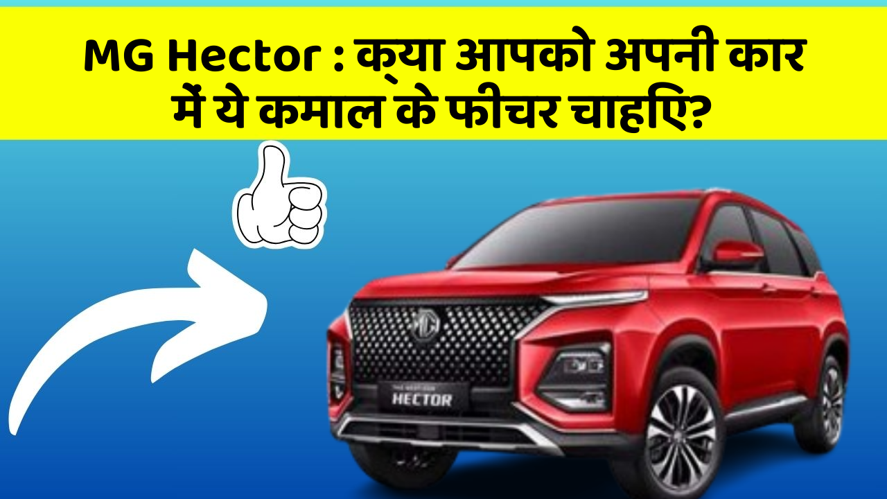 MG Hector:क्या आपको अपनी कार में ये कमाल के फीचर चाहिए?
