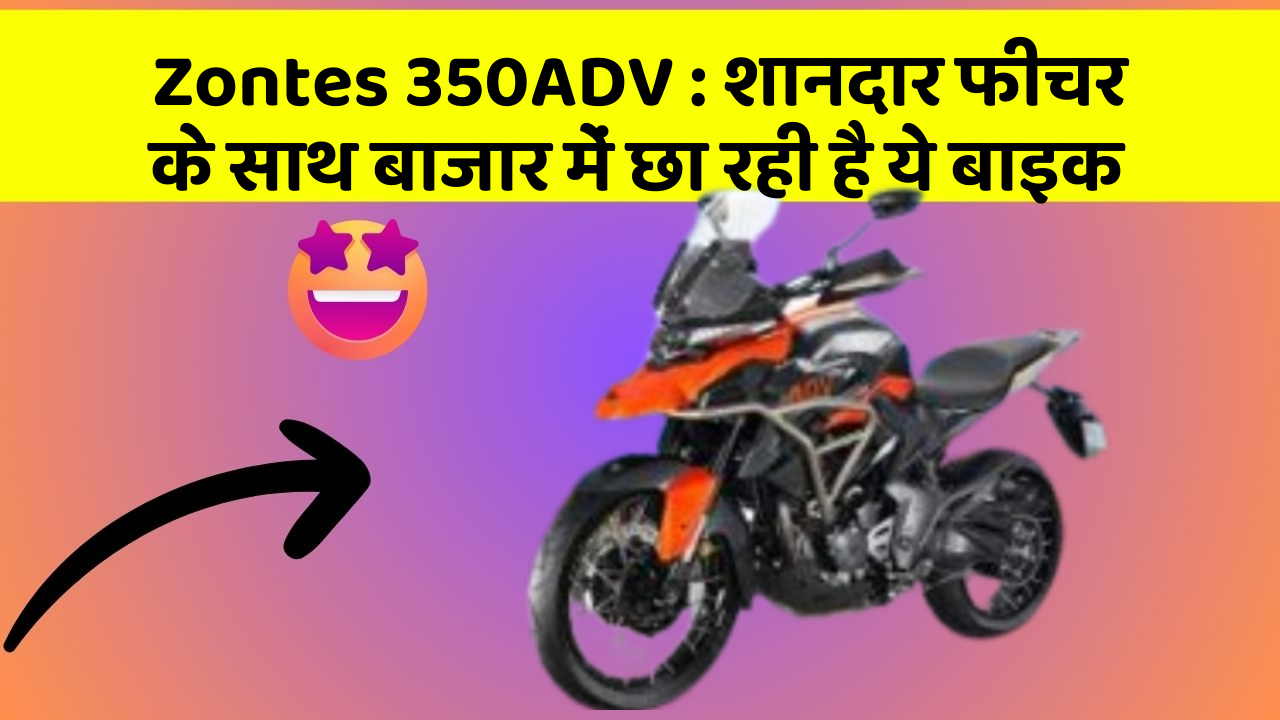 Zontes 350ADV: जानिए कार के इन 5 फीचर के बारे में जो आपको सबसे ज्यादा जरूरी हैं!