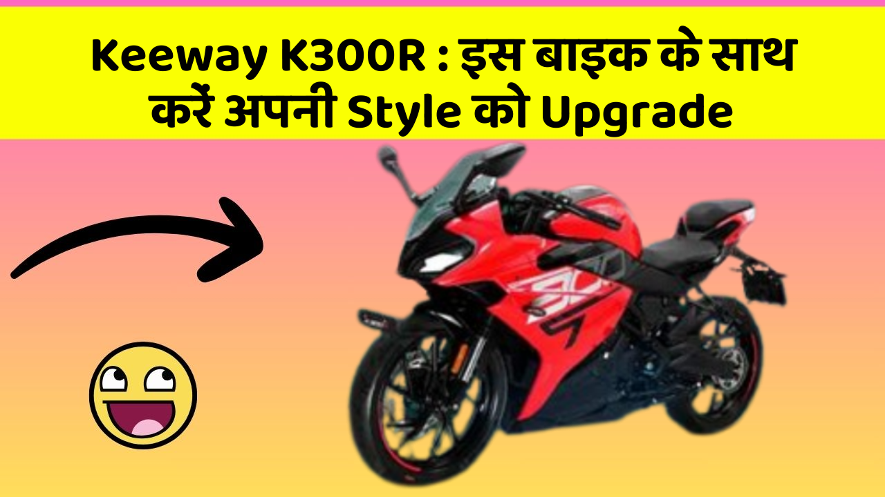 Keeway K300R : इस बाइक के साथ करें अपनी Style को Upgrade