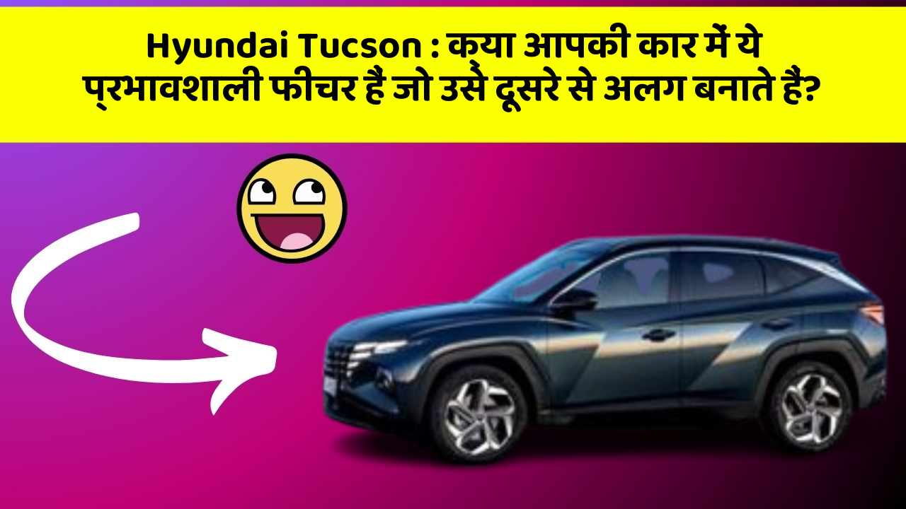 Hyundai Tucson : क्या आपकी कार में ये प्रभावशाली फीचर हैं जो उसे दूसरे से अलग बनाते हैं?