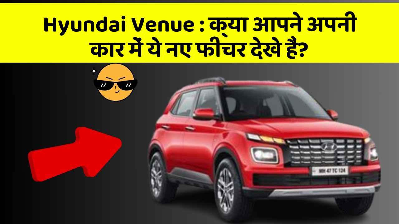 Hyundai Venue:क्या आपने अपनी कार में ये नए फीचर देखे हैं?