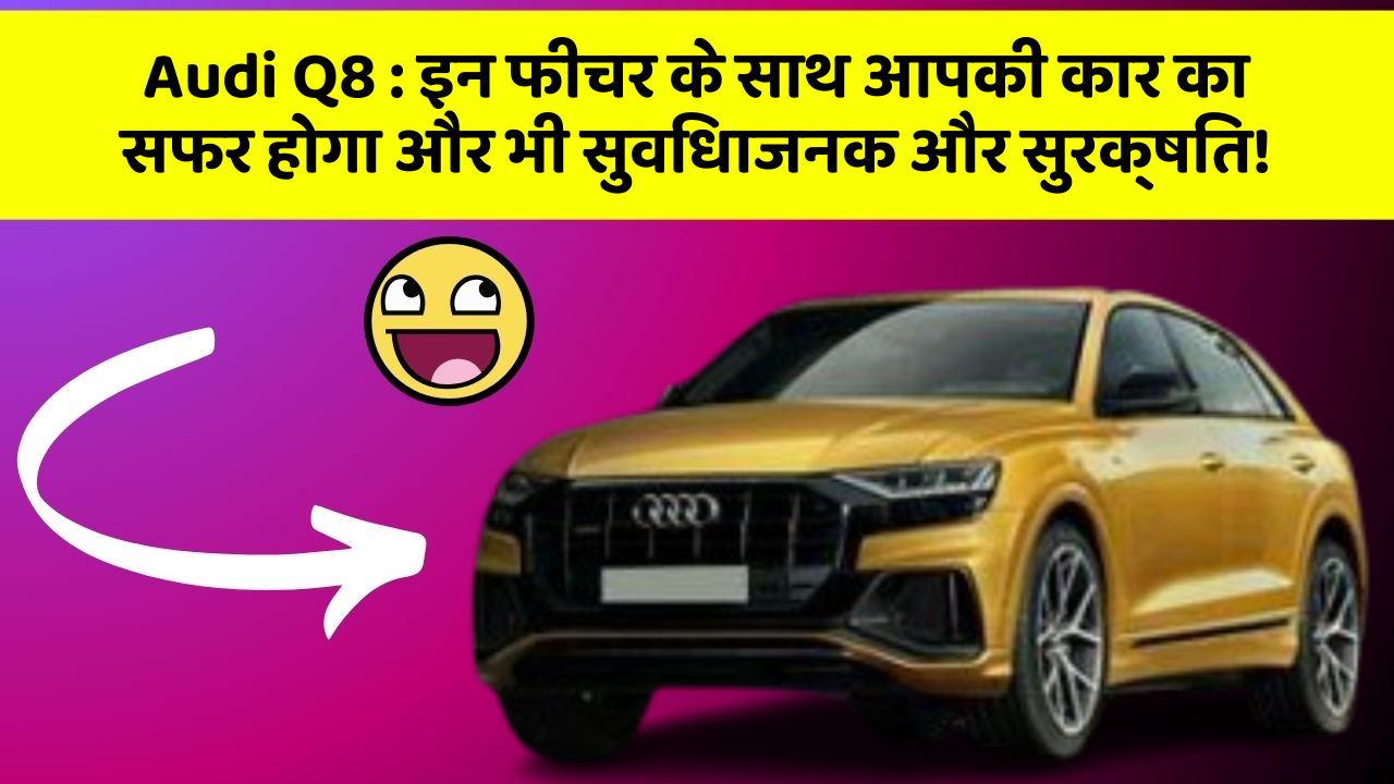 Audi Q8: इन फीचर के साथ आपकी कार का सफर होगा और भी सुविधाजनक और सुरक्षित!