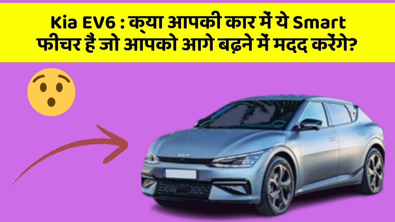 Kia EV6: क्या आपकी कार में ये Smart फीचर हैं जो आपको आगे बढ़ने में मदद करेंगे?