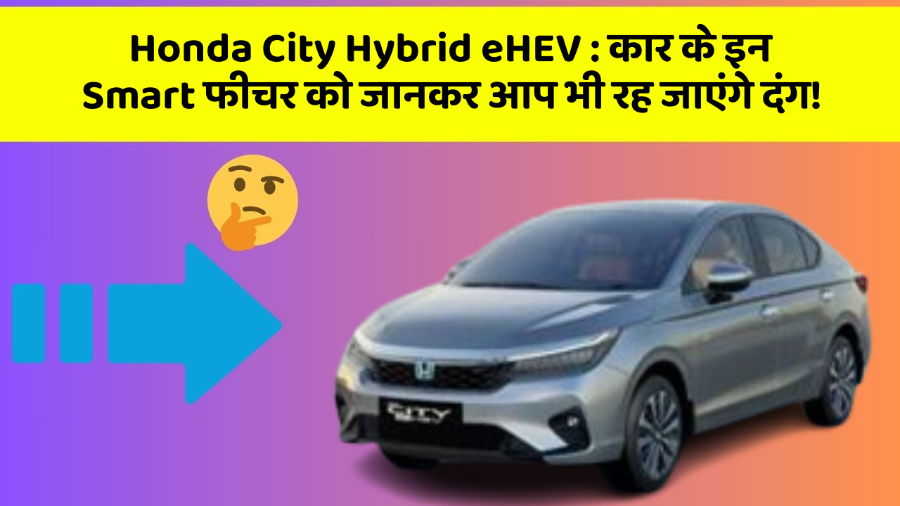 Honda City Hybrid eHEV : कार के इन Smart फीचर को जानकर आप भी रह जाएंगे दंग!