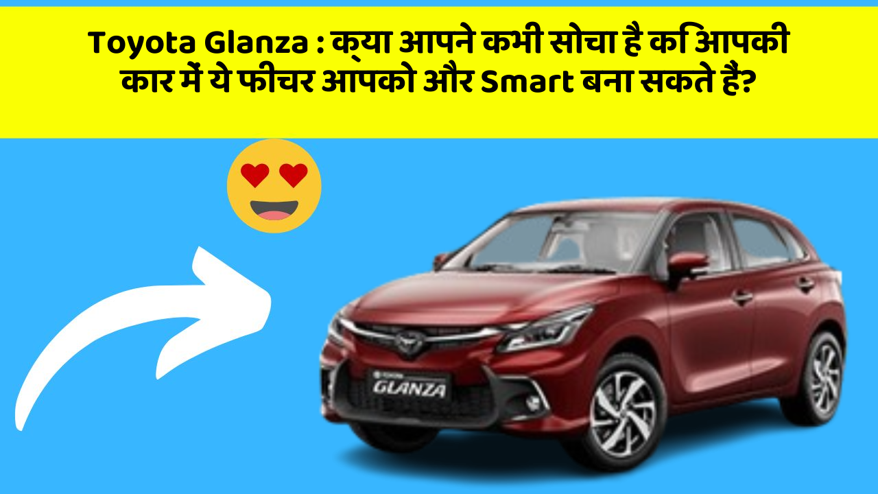 Toyota Glanza: क्या आपने कभी सोचा है कि आपकी कार में ये फीचर आपको और Smart बना सकते हैं?