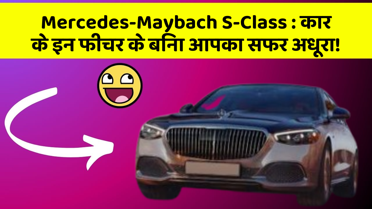 Mercedes-Maybach S-Class: कार के इन फीचर के बिना आपका सफर अधूरा!