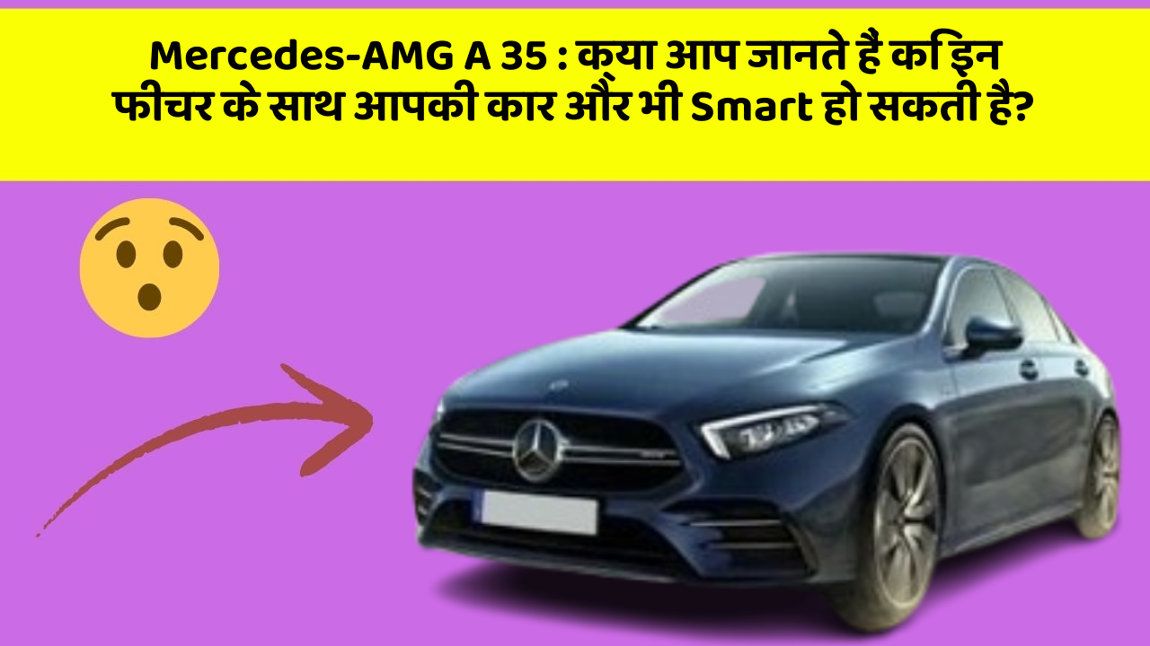 Mercedes-AMG A 35 : क्या आप जानते हैं कि इन फीचर के साथ आपकी कार और भी Smart हो सकती है?