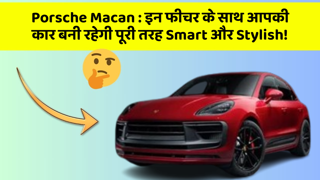 Porsche Macan : इन फीचर के साथ आपकी कार बनी रहेगी पूरी तरह Smart और Stylish!