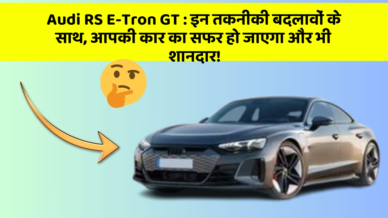 Audi RS E-Tron GT : इन तकनीकी बदलावों के साथ, आपकी कार का सफर हो जाएगा और भी शानदार!