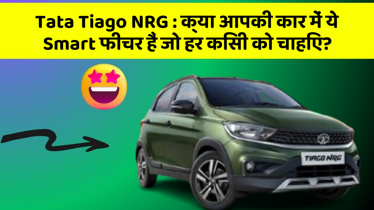 Tata Tiago NRG : क्या आपकी कार में ये Smart फीचर हैं जो हर किसी को चाहिए?