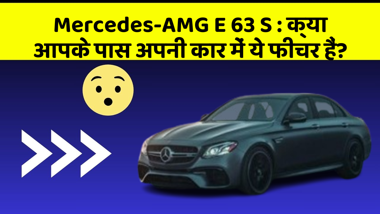 Mercedes-AMG E 63 S:क्या आपके पास अपनी कार में ये फीचर हैं?
