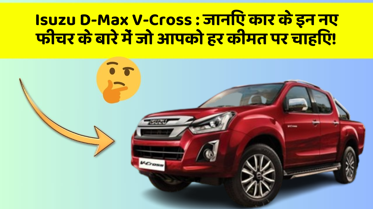 Isuzu D-Max V-Cross : जानिए कार के इन नए फीचर के बारे में जो आपको हर कीमत पर चाहिए!