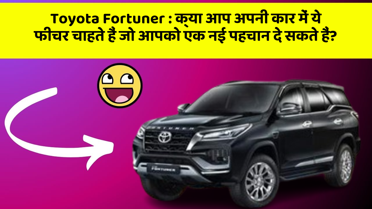 Toyota Fortuner: क्या आप अपनी कार में ये फीचर चाहते हैं जो आपको एक नई पहचान दे सकते हैं?