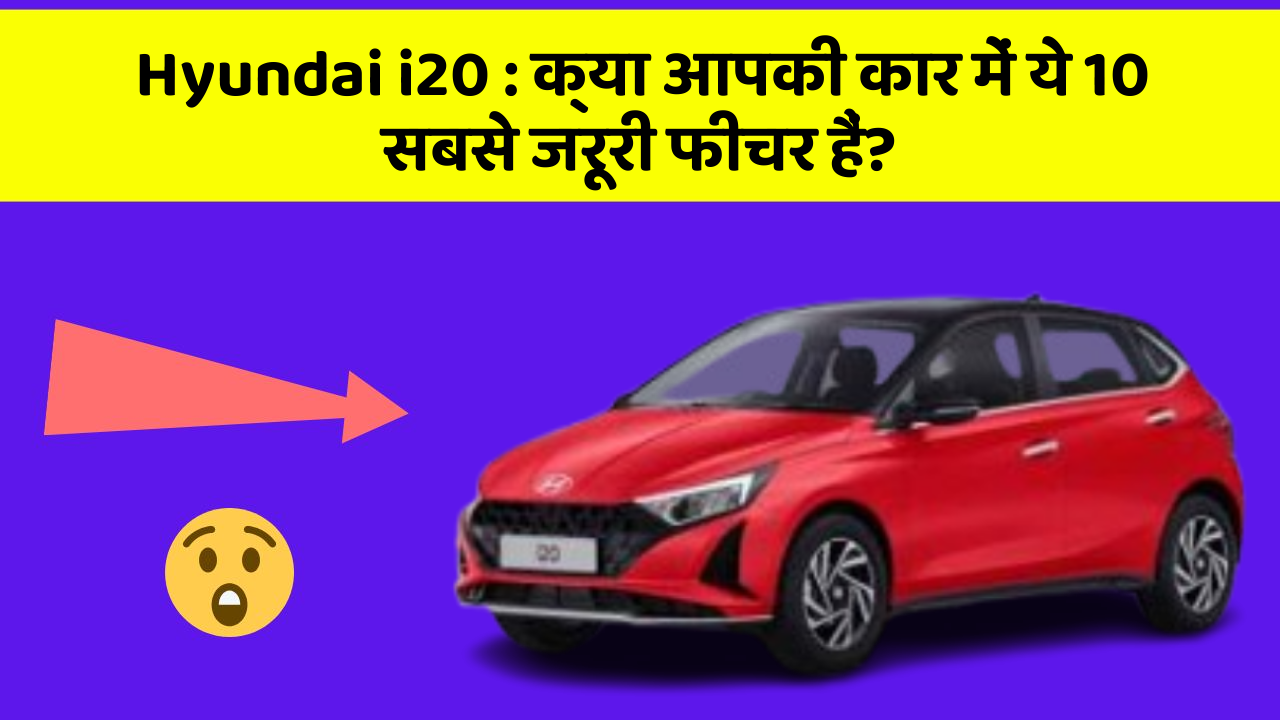 Hyundai i20 : क्या आपकी कार में ये 10 सबसे जरूरी फीचर हैं?