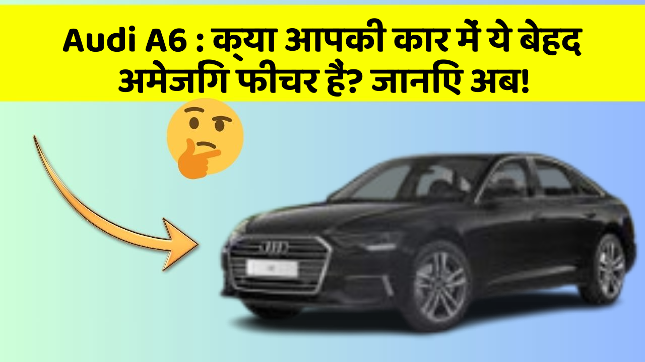 Audi A6 : क्या आपकी कार में ये बेहद अमेजिंग फीचर हैं? जानिए अब!