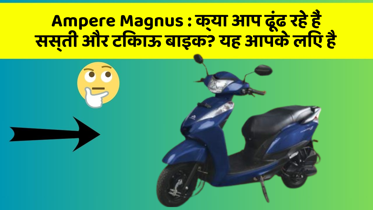 Ampere Magnus : क्या आप ढूंढ रहे हैं सस्ती और टिकाऊ बाइक? यह आपके लिए है
