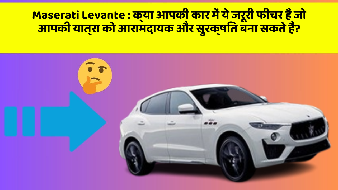 Maserati Levante : क्या आपकी कार में ये जरूरी फीचर हैं जो आपकी यात्रा को आरामदायक और सुरक्षित बना सकते हैं?