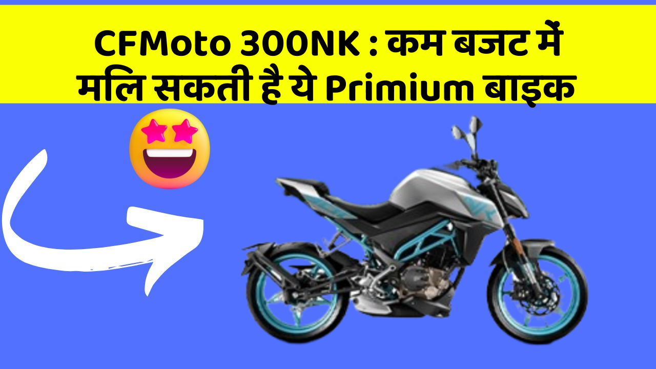 CFMoto 300NK: इन कार फीचर के बिना कार को नहीं मानें पूरी!