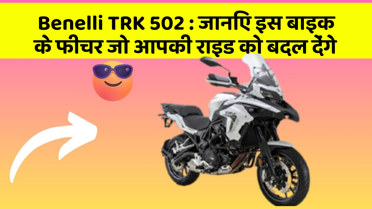 Benelli TRK 502: जानिए इस बाइक के फीचर जो आपकी राइड को बदल देंगे