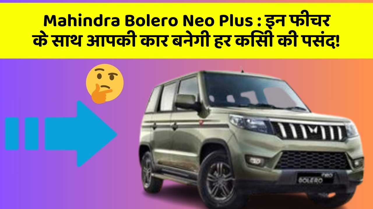 Mahindra Bolero Neo Plus:इन फीचर के साथ आपकी कार बनेगी हर किसी की पसंद!
