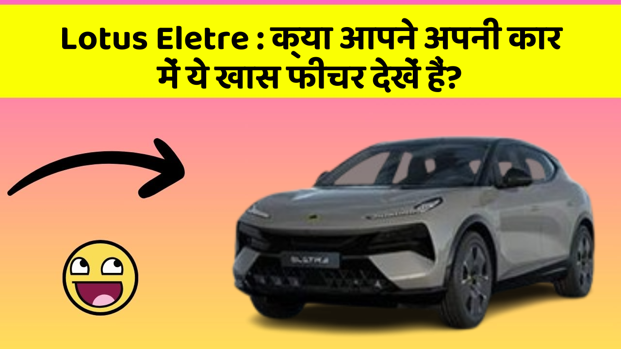 Lotus Eletre: क्या आपने अपनी कार में ये खास फीचर देखें हैं?
