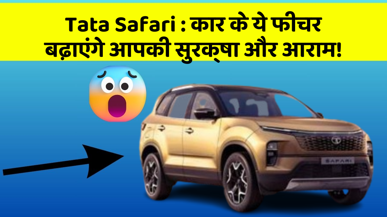 Tata Safari:कार के ये फीचर बढ़ाएंगे आपकी सुरक्षा और आराम!