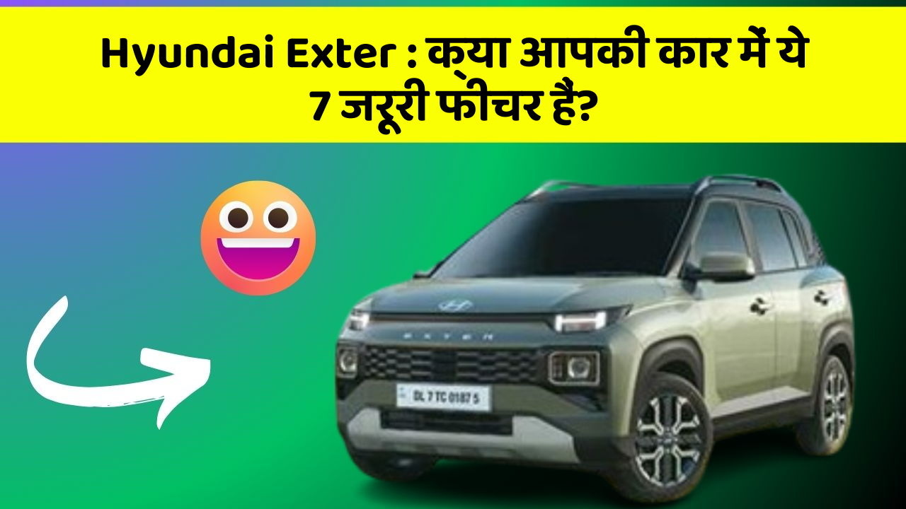 Hyundai Exter : क्या आपकी कार में ये 7 जरूरी फीचर हैं?