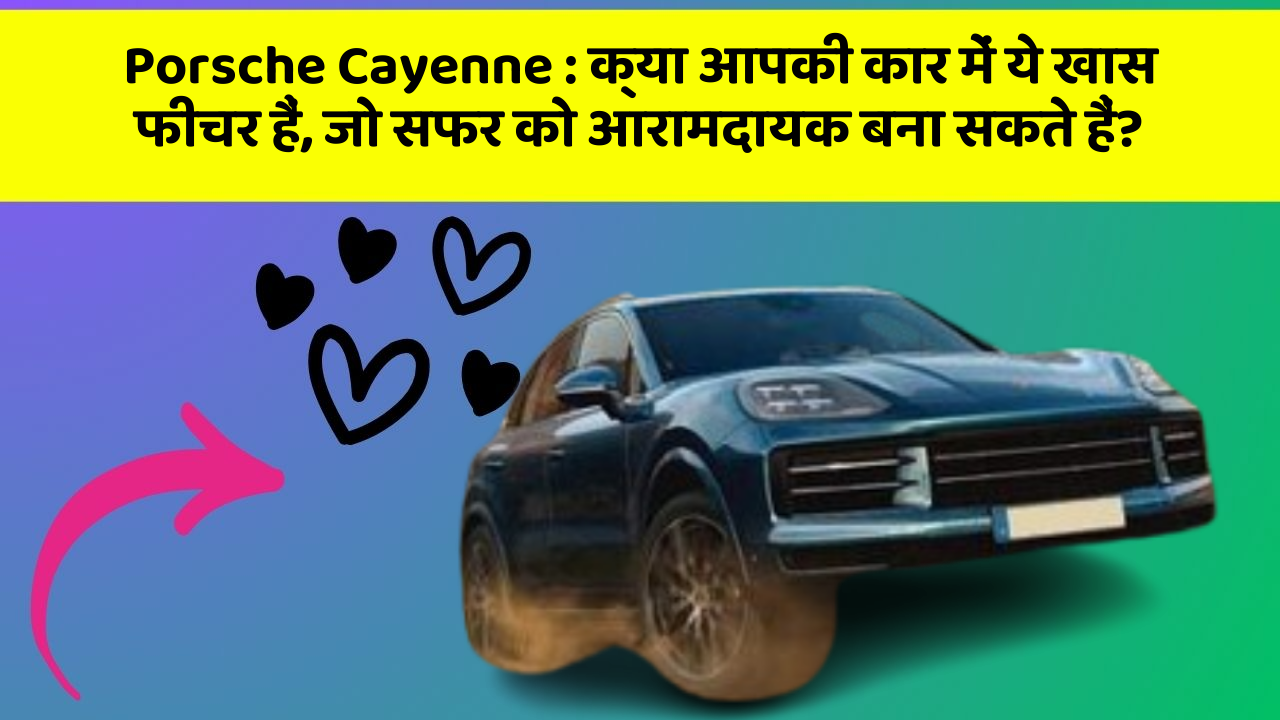 Porsche Cayenne: क्या आपकी कार में ये खास फीचर हैं, जो सफर को आरामदायक बना सकते हैं?