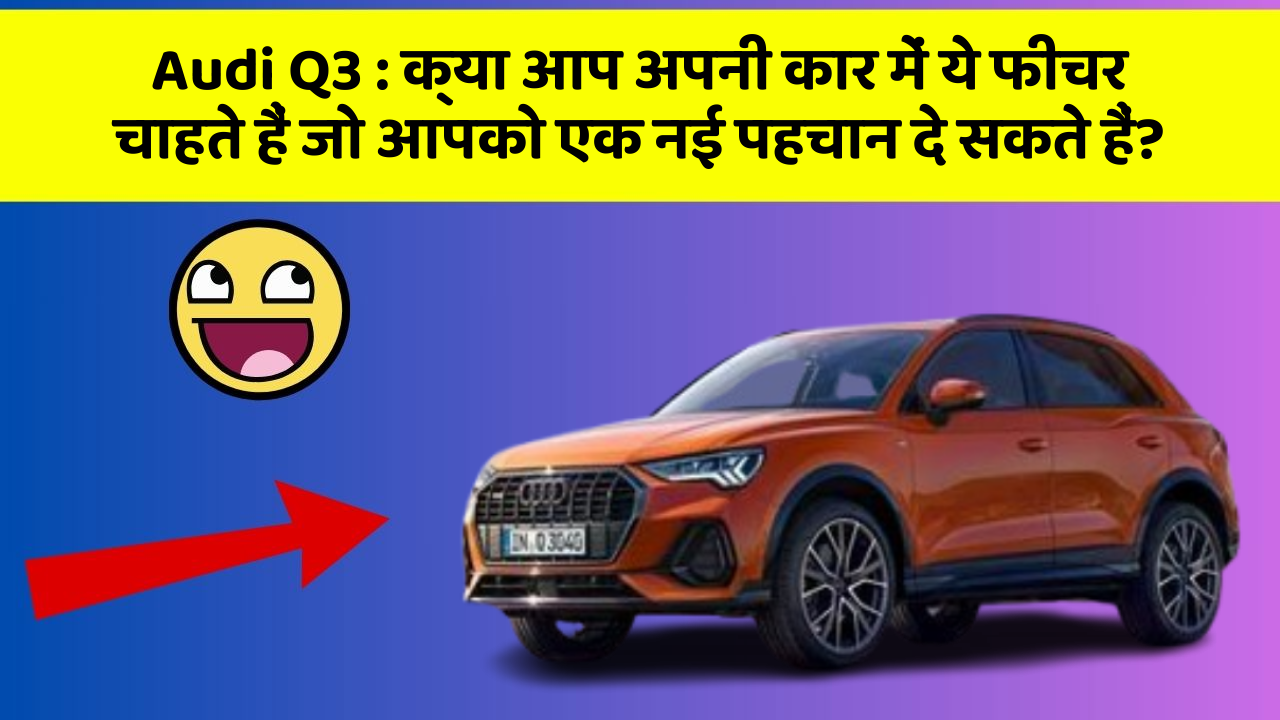 Audi Q3: क्या आप अपनी कार में ये फीचर चाहते हैं जो आपको एक नई पहचान दे सकते हैं?