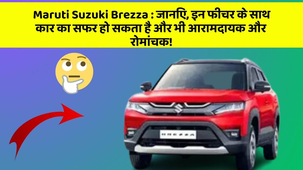 Maruti Suzuki Brezza : जानिए, इन फीचर के साथ कार का सफर हो सकता है और भी आरामदायक और रोमांचक!